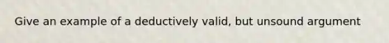 Give an example of a deductively valid, but unsound argument