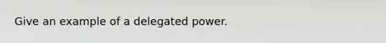 Give an example of a delegated power.