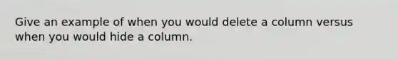 Give an example of when you would delete a column versus when you would hide a column.