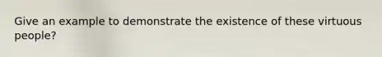 Give an example to demonstrate the existence of these virtuous people?