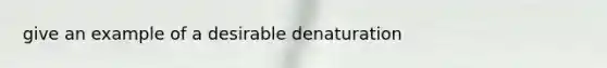 give an example of a desirable denaturation