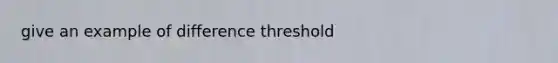 give an example of difference threshold