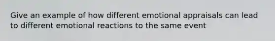 Give an example of how different emotional appraisals can lead to different emotional reactions to the same event