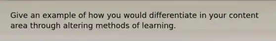 Give an example of how you would differentiate in your content area through altering methods of learning.