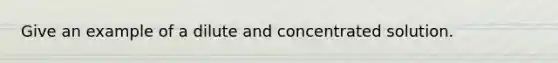 Give an example of a dilute and concentrated solution.