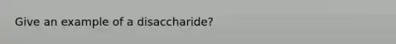 Give an example of a disaccharide?