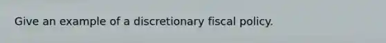 Give an example of a discretionary fiscal policy.