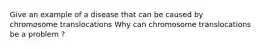 Give an example of a disease that can be caused by chromosome translocations Why can chromosome translocations be a problem ?