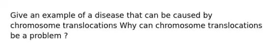 Give an example of a disease that can be caused by chromosome translocations Why can chromosome translocations be a problem ?