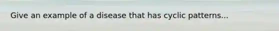 Give an example of a disease that has cyclic patterns...