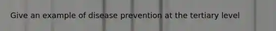 Give an example of disease prevention at the tertiary level