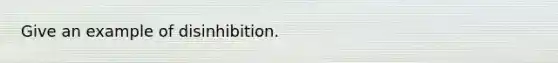 Give an example of disinhibition.