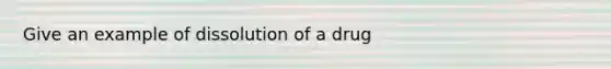 Give an example of dissolution of a drug