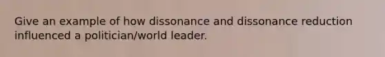 Give an example of how dissonance and dissonance reduction influenced a politician/world leader.