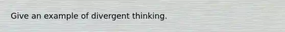 Give an example of divergent thinking.