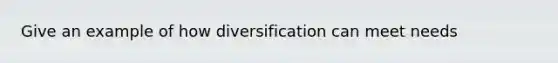 Give an example of how diversification can meet needs