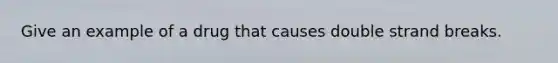 Give an example of a drug that causes double strand breaks.