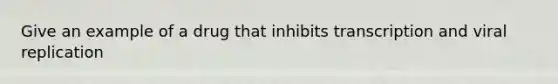 Give an example of a drug that inhibits transcription and <a href='https://www.questionai.com/knowledge/kqZhcP2Rfb-viral-replication' class='anchor-knowledge'>viral replication</a>