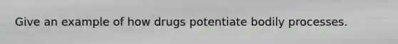 Give an example of how drugs potentiate bodily processes.