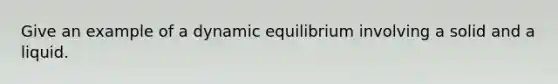 Give an example of a dynamic equilibrium involving a solid and a liquid.