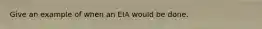 Give an example of when an EIA would be done.