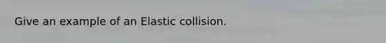 Give an example of an Elastic collision.