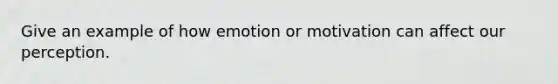Give an example of how emotion or motivation can affect our perception.