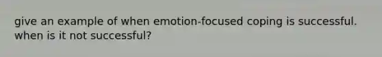 give an example of when emotion-focused coping is successful. when is it not successful?