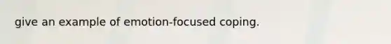 give an example of emotion-focused coping.