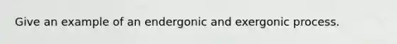 Give an example of an endergonic and exergonic process.