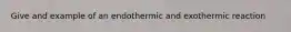 Give and example of an endothermic and exothermic reaction