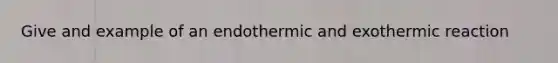 Give and example of an endothermic and exothermic reaction