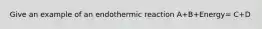 Give an example of an endothermic reaction A+B+Energy= C+D