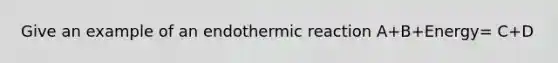 Give an example of an endothermic reaction A+B+Energy= C+D