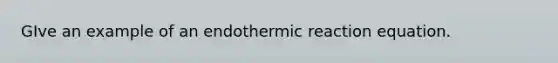 GIve an example of an endothermic reaction equation.