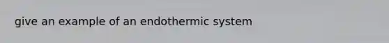 give an example of an endothermic system