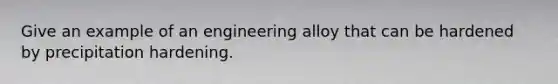 Give an example of an engineering alloy that can be hardened by precipitation hardening.