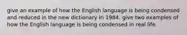 give an example of how the English language is being condensed and reduced in the new dictionary in 1984. give two examples of how the English language is being condensed in real life.