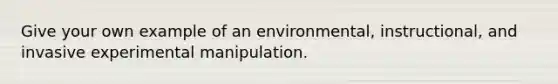 Give your own example of an environmental, instructional, and invasive experimental manipulation.