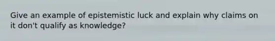 Give an example of epistemistic luck and explain why claims on it don't qualify as knowledge?