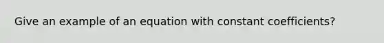 Give an example of an equation with <a href='https://www.questionai.com/knowledge/ktGUfWujOP-constant-coefficients' class='anchor-knowledge'>constant coefficients</a>?