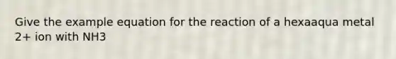 Give the example equation for the reaction of a hexaaqua metal 2+ ion with NH3