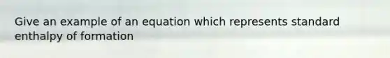 Give an example of an equation which represents standard enthalpy of formation