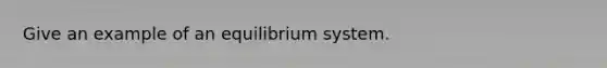 Give an example of an equilibrium system.