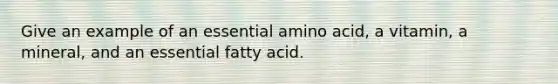 Give an example of an essential amino acid, a vitamin, a mineral, and an essential fatty acid.