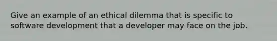 Give an example of an ethical dilemma that is specific to software development that a developer may face on the job.