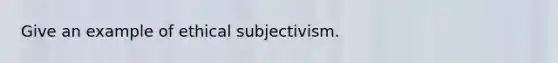 Give an example of ethical subjectivism.