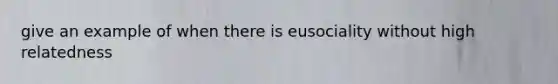 give an example of when there is eusociality without high relatedness