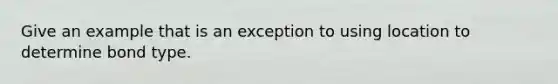 Give an example that is an exception to using location to determine bond type.