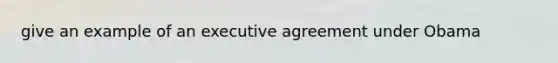 give an example of an executive agreement under Obama